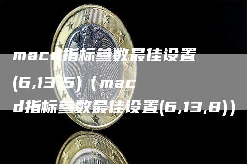 macd指标参数最佳设置(6,13,5)（macd指标参数最佳设置(6,13,8)）