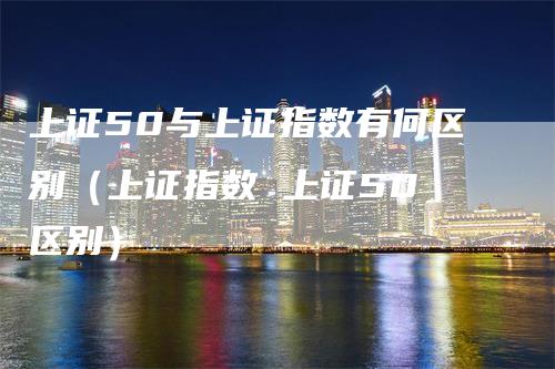 上证50与上证指数有何区别（上证指数 上证50 区别）