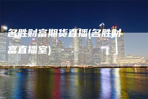 名胜财富期货直播(名胜财富直播室)