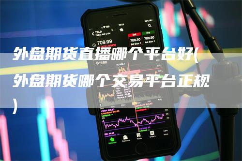 外盘期货直播哪个平台好(外盘期货哪个交易平台正规)
