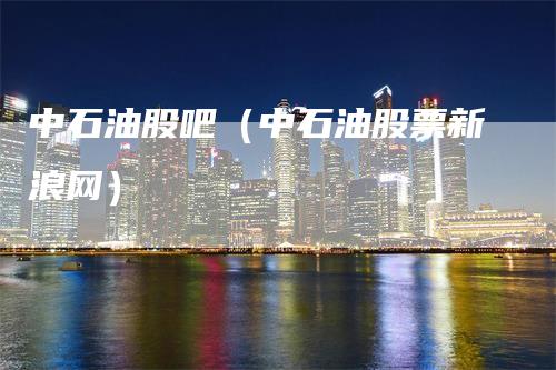 中石油股吧（中石油股票新浪网）
