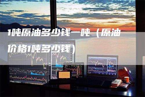 1吨原油多少钱一吨（原油价格1吨多少钱）