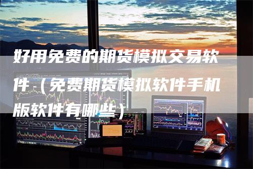好用免费的期货模拟交易软件（免费期货模拟软件手机版软件有哪些）