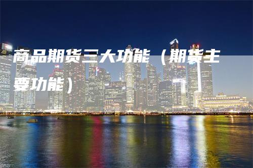 商品期货三大功能（期货主要功能）