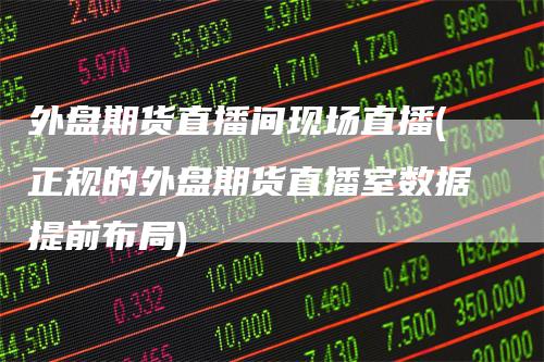 外盘期货直播间现场直播(正规的外盘期货直播室数据提前布局)
