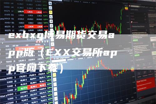 exbxg博易期货交易app版（EXX交易所app官网下载）