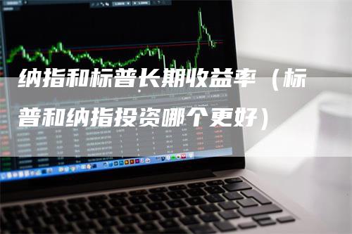 纳指和标普长期收益率（标普和纳指投资哪个更好）