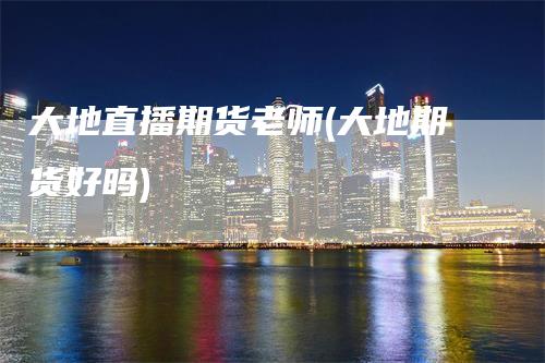 大地直播期货老师(大地期货好吗)
