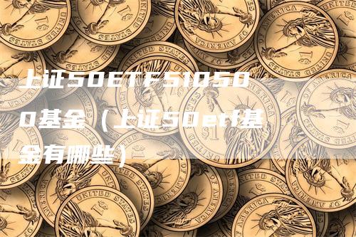 上证50ETF510500基金（上证50etf基金有哪些）
