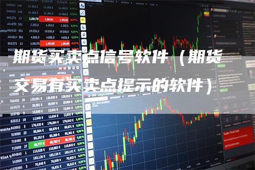 期货买卖点信号软件（期货交易有买卖点提示的软件）