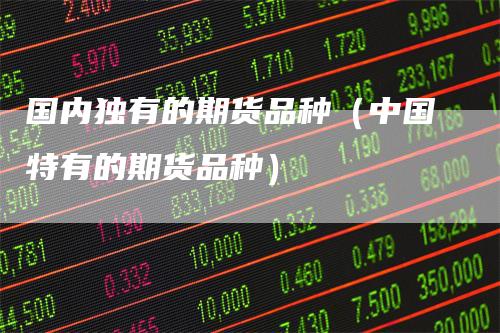 国内独有的期货品种（中国特有的期货品种）