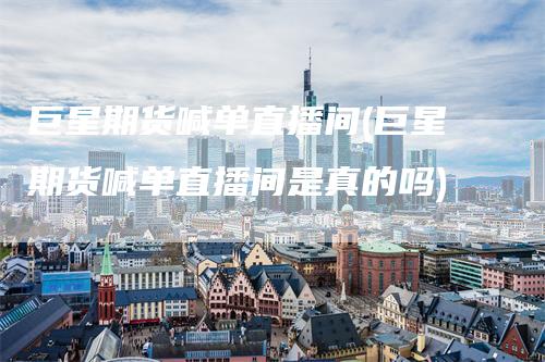巨星期货喊单直播间(巨星期货喊单直播间是真的吗)