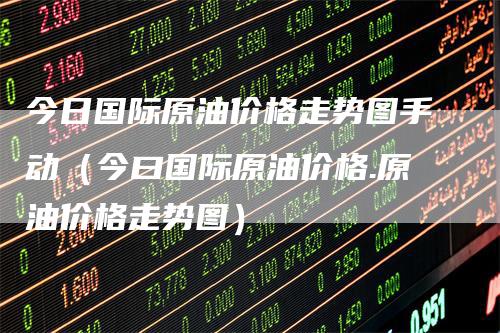 今日国际原油价格走势图手动（今曰国际原油价格.原油价格走势图）