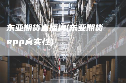 东亚期货直播间(东亚期货app真实性)