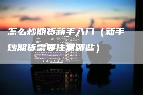 怎么炒期货新手入门（新手炒期货需要注意哪些）
