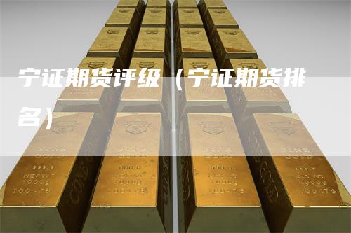 宁证期货评级（宁证期货排名）