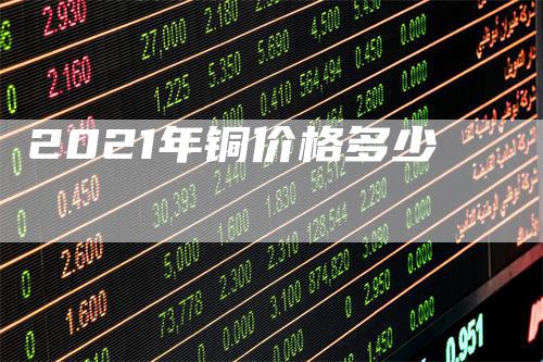 2021年铜价格多少