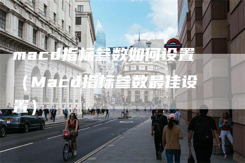 macd指标参数如何设置（Macd指标参数最佳设置）