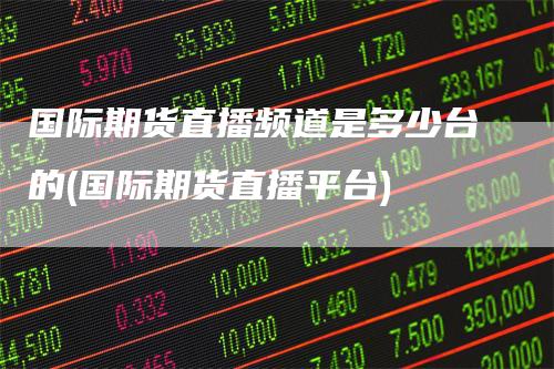 国际期货直播频道是多少台的(国际期货直播平台)