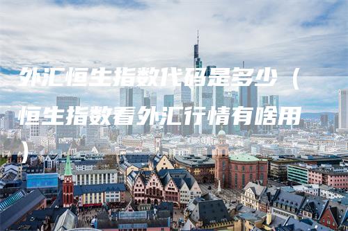 外汇恒生指数代码是多少（恒生指数看外汇行情有啥用）