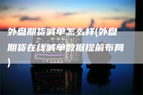 外盘期货喊单怎么样(外盘期货在线喊单数据提前布局)