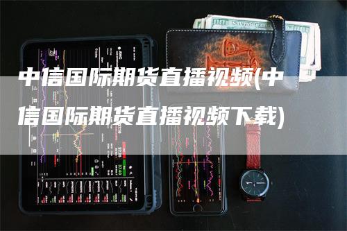 中信国际期货直播视频(中信国际期货直播视频下载)