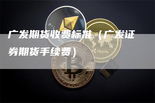 广发期货收费标准(广发证券期货手续费)