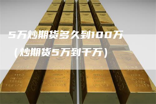 5万炒期货多久到100万（炒期货5万到千万）