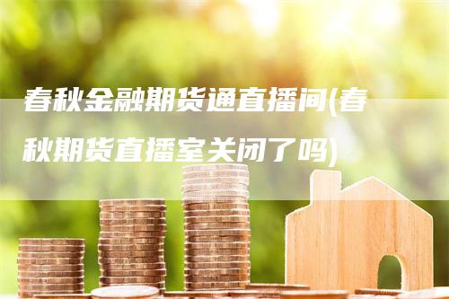 春秋金融期货通直播间(春秋期货直播室关闭了吗)