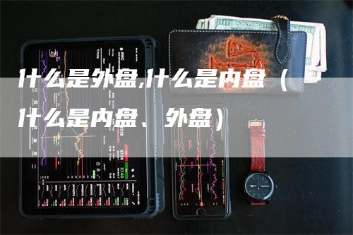 什么是外盘,什么是内盘（什么是内盘、外盘）