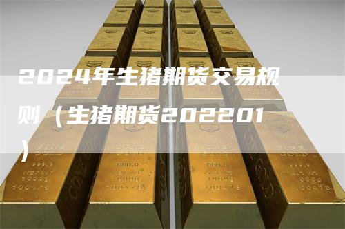 2024年生猪期货交易规则（生猪期货202201）