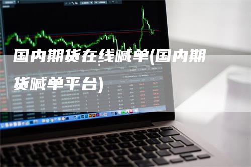 国内期货在线喊单(国内期货喊单平台)