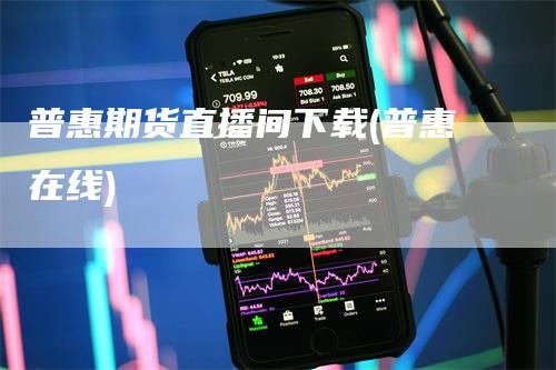 普惠期货直播间下载(普惠在线)