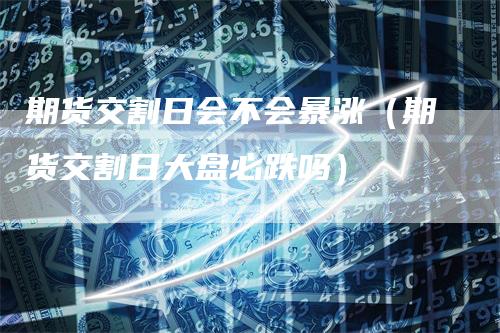 期货交割日会不会暴涨（期货交割日大盘必跌吗）