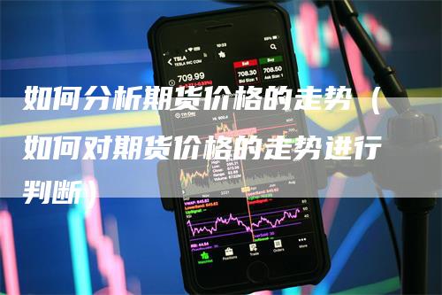 如何分析期货价格的走势（如何对期货价格的走势进行判断）
