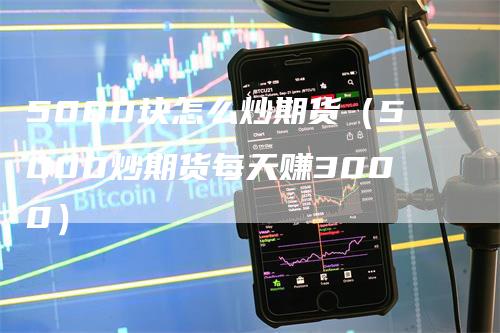 5000块怎么炒期货（5000炒期货每天赚3000）
