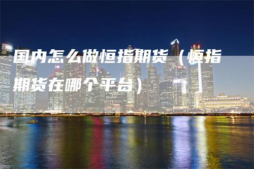国内怎么做恒指期货（恒指期货在哪个平台）