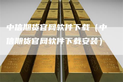 中信期货官网软件下载（中信期货官网软件下载安装）