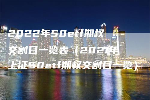 2022年50etf期权交割日一览表（2021年上证50etf期权交割日一览）
