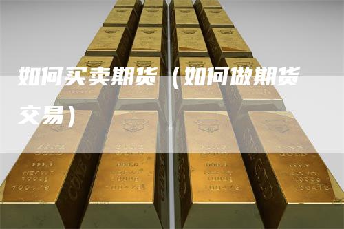 如何买卖期货（如何做期货交易）