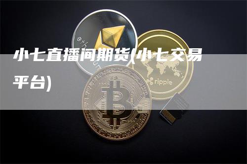 小七直播间期货(小七交易平台)