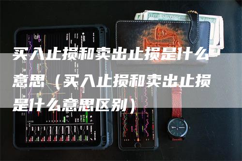 买入止损和卖出止损是什么意思（买入止损和卖出止损是什么意思区别）