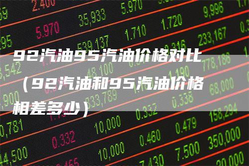 92汽油95汽油价格对比（92汽油和95汽油价格相差多少）