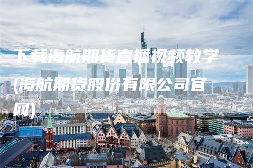 下载海航期货直播视频教学(海航期货股份有限公司官网)