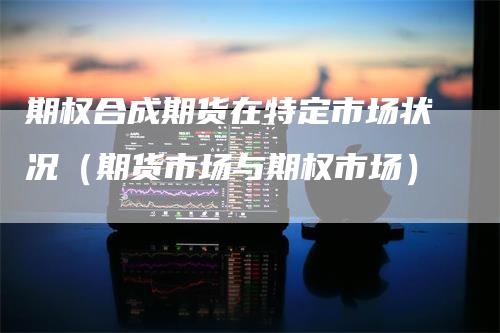 期权合成期货在特定市场状况(期货市场与期权市场)