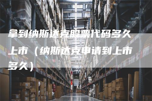 拿到纳斯达克股票代码多久上市（纳斯达克申请到上市多久）