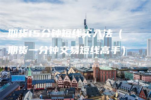期货15分钟短线买入法（期货一分钟交易短线高手）
