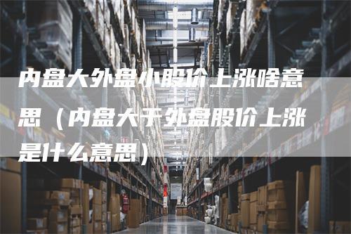 内盘大外盘小股价上涨啥意思（内盘大于外盘股价上涨是什么意思）