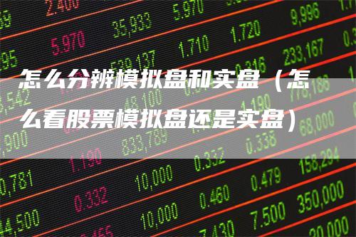 怎么分辨模拟盘和实盘（怎么看股票模拟盘还是实盘）
