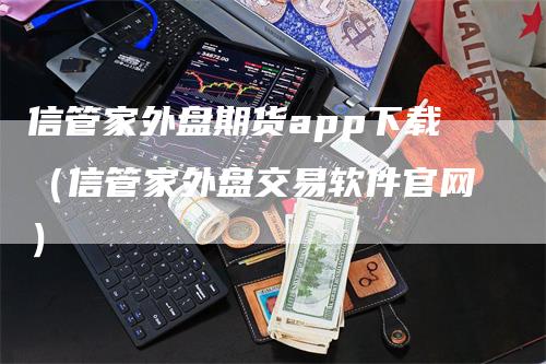 信管家外盘期货app下载（信管家外盘交易软件官网）